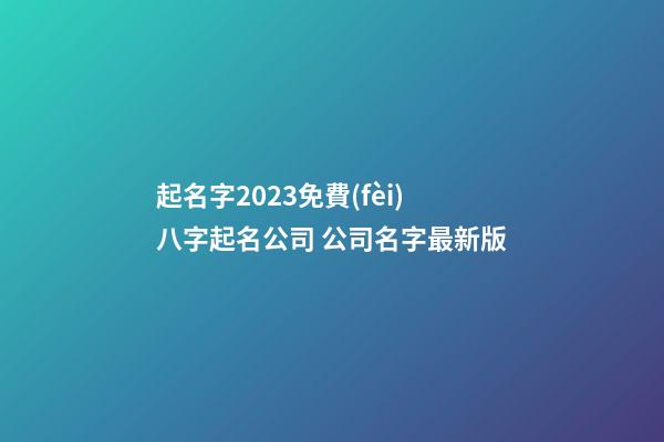 起名字2023免費(fèi)八字起名公司 公司名字最新版-第1張-公司起名-玄機(jī)派